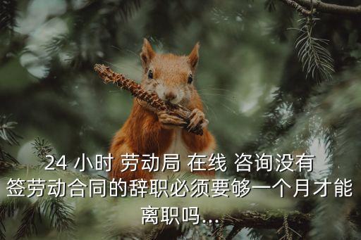 24 小時(shí) 勞動(dòng)局 在線 咨詢沒(méi)有簽勞動(dòng)合同的辭職必須要夠一個(gè)月才能離職嗎...