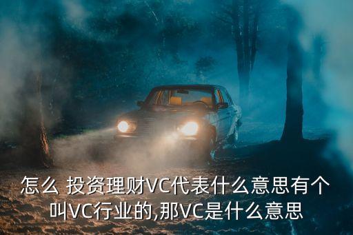 怎么 投資理財(cái)VC代表什么意思有個(gè)叫VC行業(yè)的,那VC是什么意思