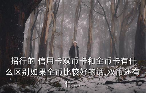  招行的 信用卡雙幣卡和全幣卡有什么區(qū)別如果全幣比較好的話,雙幣還有什...