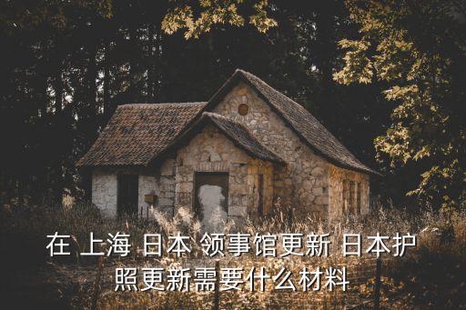 在 上海 日本 領(lǐng)事館更新 日本護(hù)照更新需要什么材料