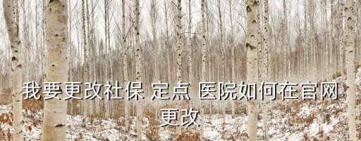 我要更改社保 定點 醫(yī)院如何在官網(wǎng)更改