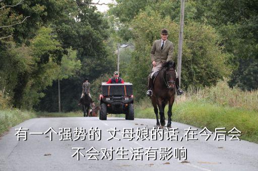 有一個(gè)強(qiáng)勢(shì)的 丈母娘的話,在今后會(huì)不會(huì)對(duì)生活有影響