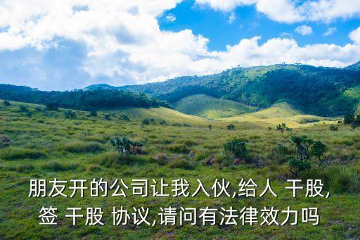 朋友開的公司讓我入伙,給人 干股,簽 干股 協(xié)議,請(qǐng)問有法律效力嗎