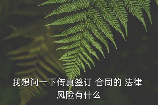 我想問(wèn)一下傳真簽訂 合同的 法律 風(fēng)險(xiǎn)有什么