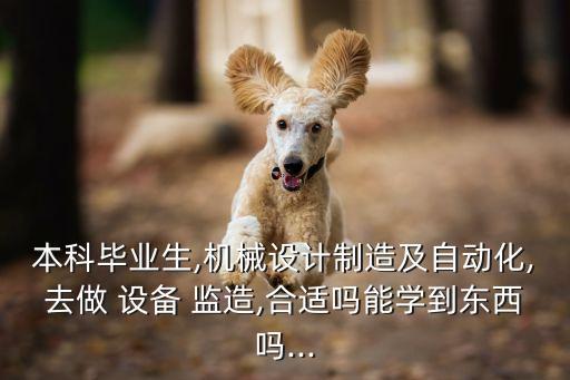 本科畢業(yè)生,機(jī)械設(shè)計(jì)制造及自動(dòng)化,去做 設(shè)備 監(jiān)造,合適嗎能學(xué)到東西嗎...