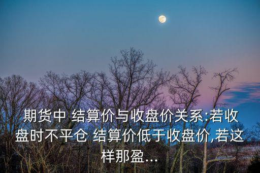  期貨中 結(jié)算價(jià)與收盤價(jià)關(guān)系:若收盤時(shí)不平倉 結(jié)算價(jià)低于收盤價(jià),若這樣那盈...