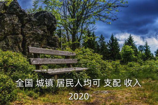 全國 城鎮(zhèn) 居民人均可 支配 收入2020