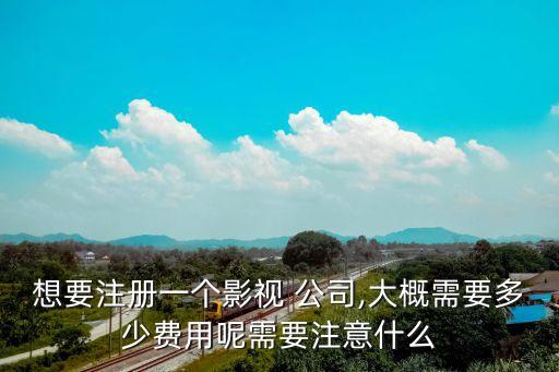 想要注冊(cè)一個(gè)影視 公司,大概需要多少費(fèi)用呢需要注意什么