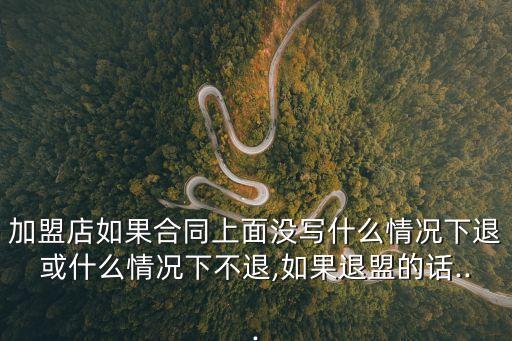 加盟店如果合同上面沒寫什么情況下退或什么情況下不退,如果退盟的話...