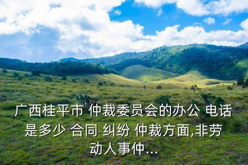 廣西桂平市 仲裁委員會(huì)的辦公 電話是多少 合同 糾紛 仲裁方面,非勞動(dòng)人事仲...
