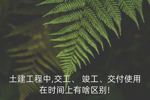 土建工程中,交工、 竣工、交付使用在時間上有啥區(qū)別!