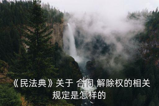 《民法典》關(guān)于 合同 解除權(quán)的相關(guān)規(guī)定是怎樣的