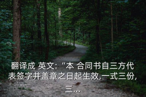 翻譯成 英文:“本 合同書自三方代表簽字并蓋章之日起生效,一式三份,三...