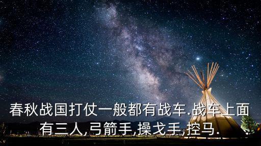 春秋戰(zhàn)國打仗一般都有戰(zhàn)車.戰(zhàn)車上面有三人,弓箭手,操戈手,控馬.