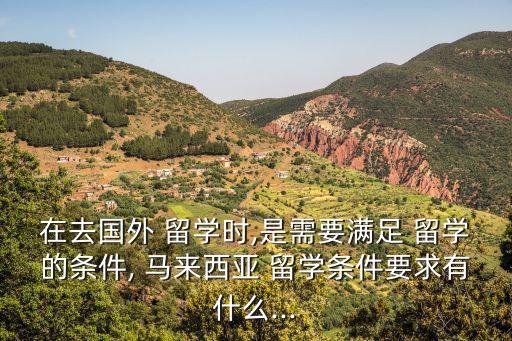 在去國(guó)外 留學(xué)時(shí),是需要滿足 留學(xué)的條件, 馬來(lái)西亞 留學(xué)條件要求有什么...