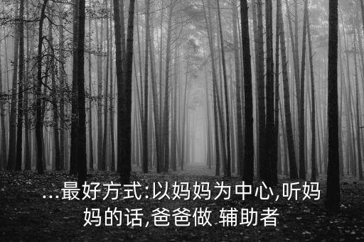 ...最好方式:以媽媽為中心,聽媽媽的話,爸爸做 輔助者