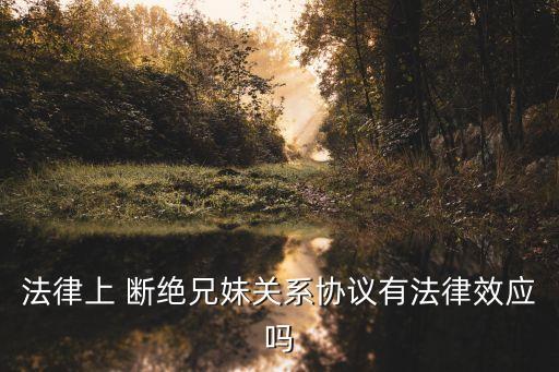法律上 斷絕兄妹關(guān)系協(xié)議有法律效應(yīng)嗎