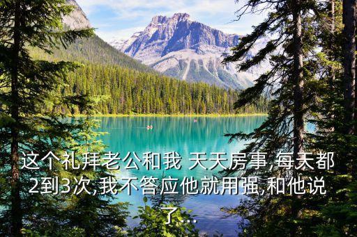 這個禮拜老公和我 天天房事,每天都2到3次,我不答應他就用強,和他說了...