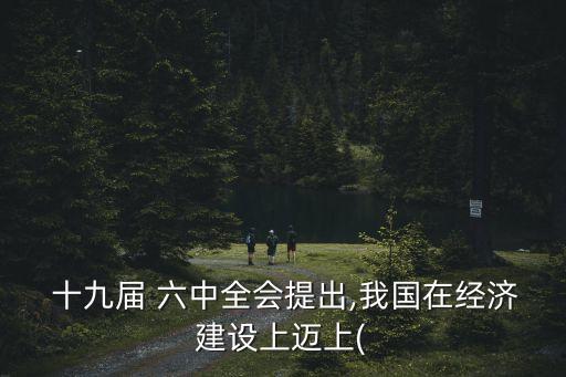  十九屆 六中全會(huì)提出,我國在經(jīng)濟(jì)建設(shè)上邁上(