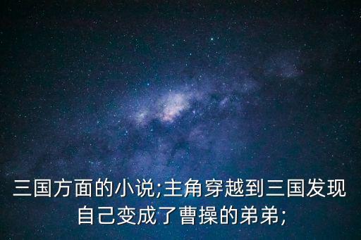 三國(guó)方面的小說;主角穿越到三國(guó)發(fā)現(xiàn)自己變成了曹操的弟弟;