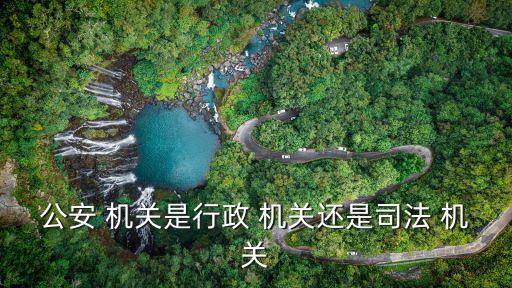 公安 機關(guān)是行政 機關(guān)還是司法 機關(guān)