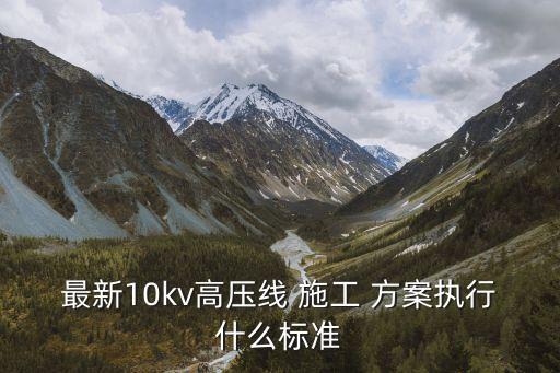 最新10kv高壓線(xiàn) 施工 方案執(zhí)行什么標(biāo)準(zhǔn)