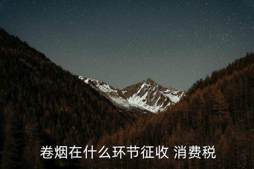  卷煙在什么環(huán)節(jié)征收 消費(fèi)稅