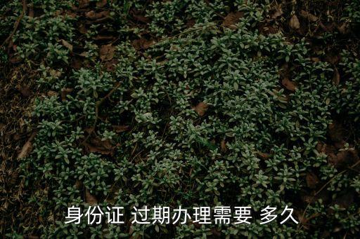  身份證 過(guò)期辦理需要 多久