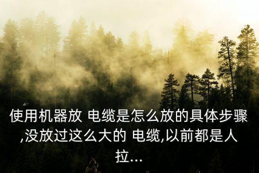 使用機(jī)器放 電纜是怎么放的具體步驟,沒(méi)放過(guò)這么大的 電纜,以前都是人拉...