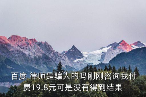  百度 律師是騙人的嗎剛剛咨詢我付費19.8元可是沒有得到結(jié)果