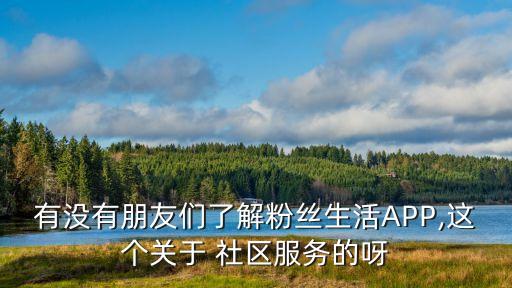 有沒有朋友們了解粉絲生活APP,這個關于 社區(qū)服務的呀