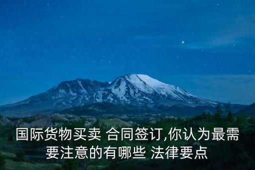 國(guó)際貨物買(mǎi)賣(mài) 合同簽訂,你認(rèn)為最需要注意的有哪些 法律要點(diǎn)