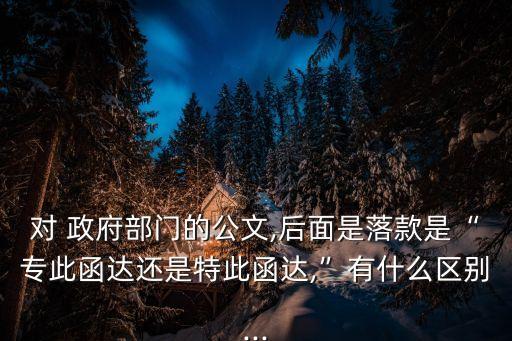對 政府部門的公文,后面是落款是“專此函達還是特此函達,”有什么區(qū)別...
