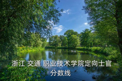  浙江 交通 職業(yè)技術(shù)學(xué)院定向士官分?jǐn)?shù)線