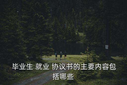  畢業(yè)生 就業(yè) 協(xié)議書的主要內(nèi)容包括哪些