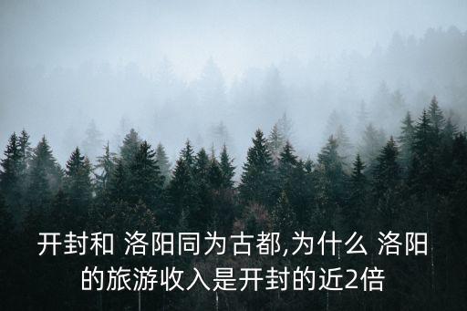 開封和 洛陽同為古都,為什么 洛陽的旅游收入是開封的近2倍
