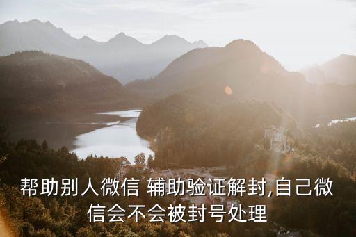 幫助別人微信 輔助驗證解封,自己微信會不會被封號處理