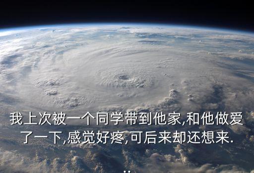 我上次被一個同學(xué)帶到他家,和他做愛了一下,感覺好疼,可后來卻還想來...