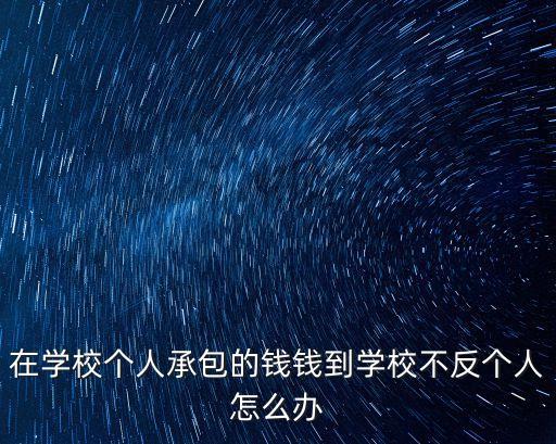 在學校個人承包的錢錢到學校不反個人怎么辦