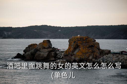  酒吧里面跳舞的女的英文怎么怎么寫(單色兒