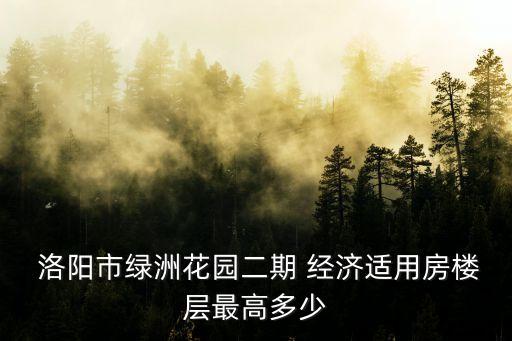  洛陽(yáng)市綠洲花園二期 經(jīng)濟(jì)適用房樓層最高多少