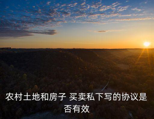 農(nóng)村土地和房子 買賣私下寫的協(xié)議是否有效