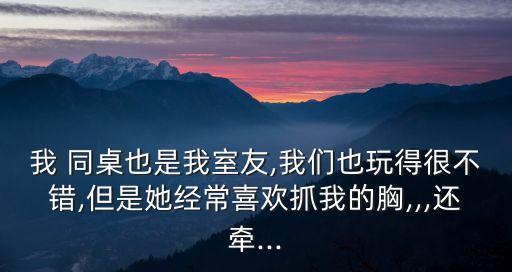 我 同桌也是我室友,我們也玩得很不錯(cuò),但是她經(jīng)常喜歡抓我的胸,,,還牽...