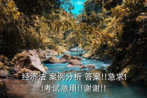  經(jīng)濟(jì)法 案例分析 答案!!急求!!考試急用!!謝謝!!