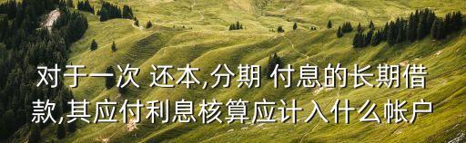 對于一次 還本,分期 付息的長期借款,其應(yīng)付利息核算應(yīng)計(jì)入什么帳戶