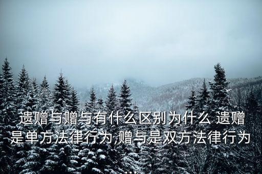  遺贈與贈與有什么區(qū)別為什么 遺贈是單方法律行為,贈與是雙方法律行為...