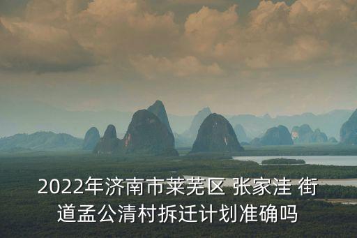 2022年濟南市萊蕪區(qū) 張家洼 街道孟公清村拆遷計劃準確嗎