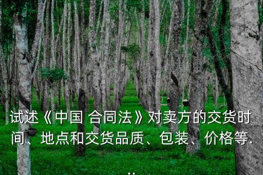試述《中國(guó) 合同法》對(duì)賣方的交貨時(shí)間、地點(diǎn)和交貨品質(zhì)、包裝、價(jià)格等...