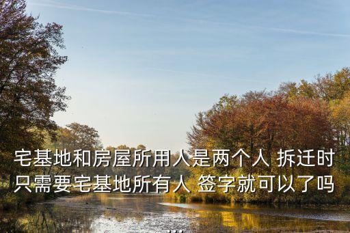 宅基地和房屋所用人是兩個(gè)人 拆遷時(shí)只需要宅基地所有人 簽字就可以了嗎...