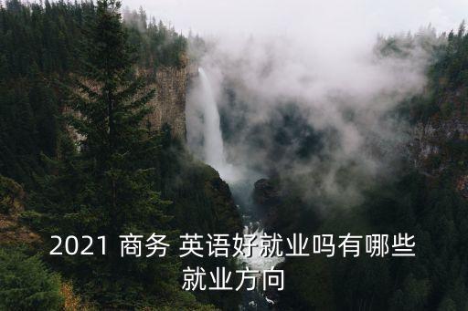 2021 商務 英語好就業(yè)嗎有哪些就業(yè)方向
